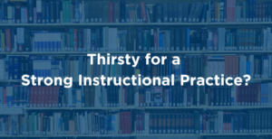 Thirsty for a Strong Instructional Practice?