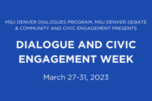 MSU DENVER DIALOGUES PROGRAM, MSU DENVER DEBATE & COMMUNITY AND CIVIC ENGAGEMENT PRESENTS
DIALOGUE AND CIVIC ENGAGEMENT WEEK
March 27-31, 2023