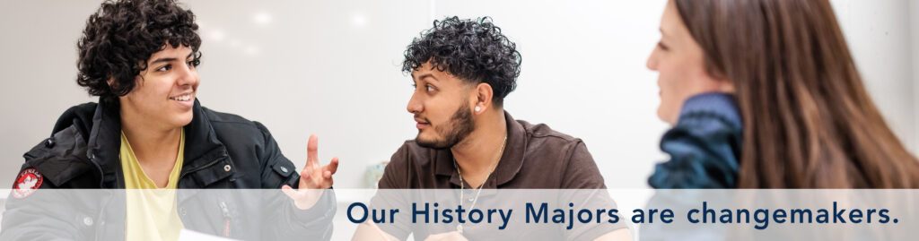Text overlay: Our History Majors are changemakers. Picture behind text: Three students conversing.