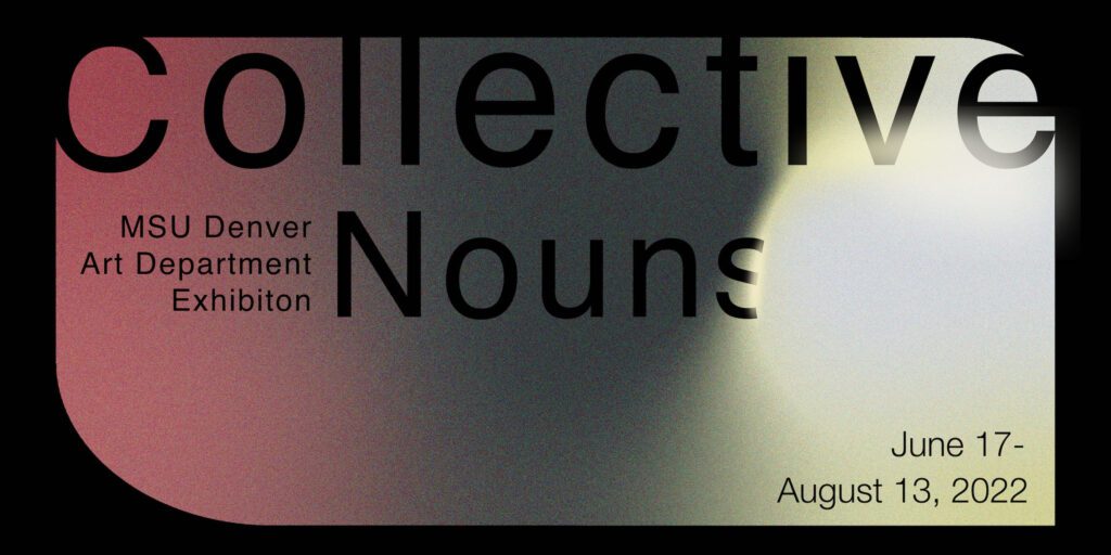MSU Denver Art Department Exhibition - Collective Nouns - June 17 thru August 13, 2022