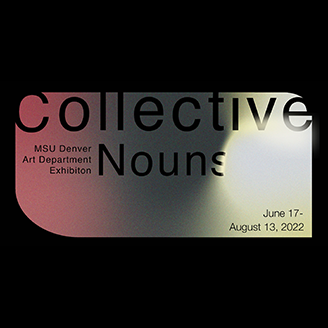 MSU Denver Art Department Exhibition - Collective Nouns - June 17 thru August 13, 2022