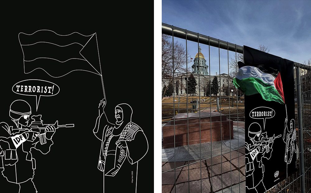 First panel: Itani's line drawing depicting a soldier with machine gun speaking the word, Terrorist, directed at a person with no weapon holding the flag of Palestine. Second panel: Itani's poster displayed on a fence in front of the Colorado State Capitol building. In this case the line drawing of the flag has been replaced with an actual flag.