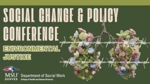 Green graphic for the Social Change & Policy Conference on environmental justice, with barbed wire and floral art. MSU Denver Department of Social Work logo at the bottom.